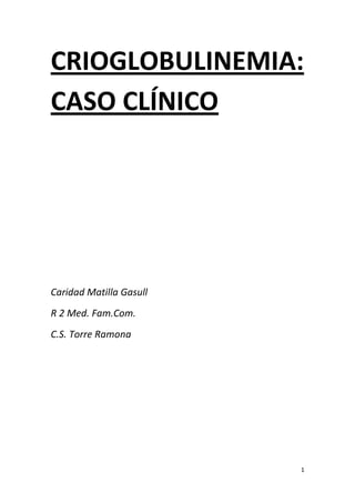 CRIOGLOBULINEMIA:
CASO CLÍNICO




Caridad Matilla Gasull
R 2 Med. Fam.Com.
C.S. Torre Ramona




                         1
 