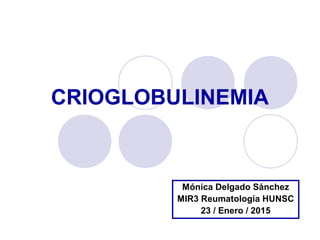 CRIOGLOBULINEMIA
Mónica Delgado Sánchez
MIR3 Reumatología HUNSC
23 / Enero / 2015
 