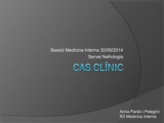 Sessió Medicina Interna 30/09/2014 
Servei Nefrologia 
Anna Pardo i Pelegrín 
R3 Medicina Interna 
 