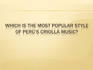 WHICH IS THE MOST POPULAR STYLE
   OF PERÚ’S CRIOLLA MUSIC?
 