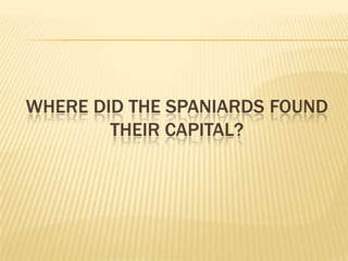 WHERE DID THE SPANIARDS FOUND
        THEIR CAPITAL?
 