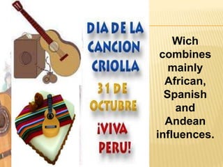 Wich
 combines
   mainly
  African,
  Spanish
    and
  Andean
influences.
 
