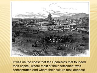 It was on the coast that the Spaniards that founded
their capital, where most of their settlement was
concentrated and where their culture took deepest
 