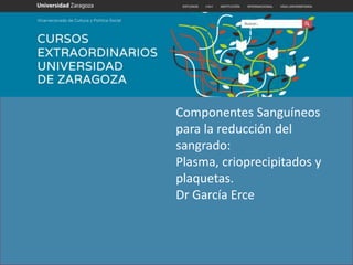 Componentes Sanguíneos
para la reducción del
sangrado:
Plasma, crioprecipitados y
plaquetas.
Dr García Erce
 