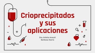 Crioprecipitados
y sus
aplicaciones
Dra. Arlette Araceli
Barbosa Ibarra
 