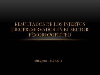 RESULTADOS DE LOS INJERTOS
CRIOPRESERVADOS EN EL SECTOR
      FÉMOROPOPLÍTEO




        M.B.Barros – 31.01.2013
 