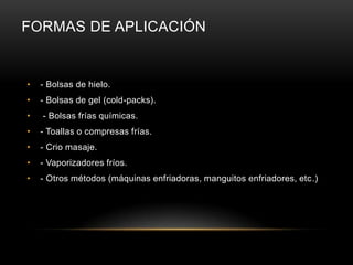 FORMAS DE APLICACIÓN- Bolsas de hielo. - Bolsas de gel (cold-packs). - Bolsas frías químicas. - Toallas o compresas frías. - Crio masaje. - Vaporizadores fríos. - Otros métodos (máquinas enfriadoras, manguitos enfriadores, etc.)