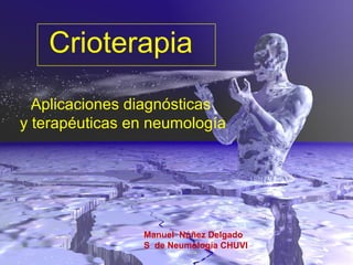 Crioterapia
  Aplicaciones diagnósticas
y terapéuticas en neumología




                Manuel Núñez Delgado
                S de Neumología CHUVI
 