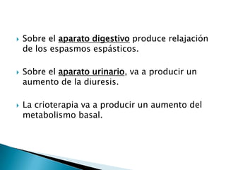  Sobre el aparato digestivo produce relajación
de los espasmos espásticos.
 Sobre el aparato urinario, va a producir un
aumento de la diuresis.
 La crioterapia va a producir un aumento del
metabolismo basal.
 