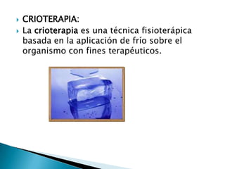  CRIOTERAPIA:
 La crioterapia es una técnica fisioterápica
basada en la aplicación de frío sobre el
organismo con fines terapéuticos.
 
