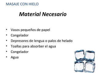 Material Necesario
• Vasos pequeños de papel
• Congelador
• Depresores de lengua o palos de helado
• Toallas para absorber el agua
• Congelador
• Agua
MASAJE CON HIELO
 