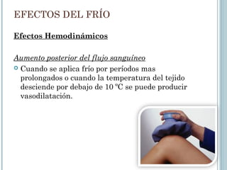 EFECTOS DEL FRÍO
Efectos Hemodinámicos
Aumento posterior del flujo sanguíneo
 Cuando se aplica frío por períodos mas
prolongados o cuando la temperatura del tejido
desciende por debajo de 10 ºC se puede producir
vasodilatación.
 
