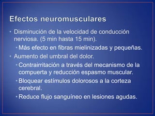 • Disminución de la velocidad de conducción
nerviosa. (5 min hasta 15 min).
• Más efecto en fibras mielinizadas y pequeñas.
• Aumento del umbral del dolor.
• Contrairritación a través del mecanismo de la
compuerta y reducción espasmo muscular.
• Bloquear estímulos dolorosos a la corteza
cerebral.
• Reduce flujo sanguíneo en lesiones agudas.

 