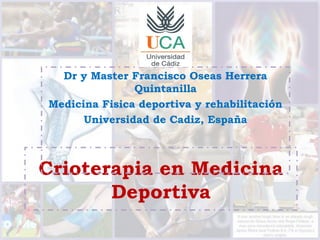 Crioterapia en Medicina
Deportiva
Dr y Master Francisco Oseas Herrera
Quintanilla
Medicina Fisica deportiva y rehabilitación
Universidad de Cadiz, España
 