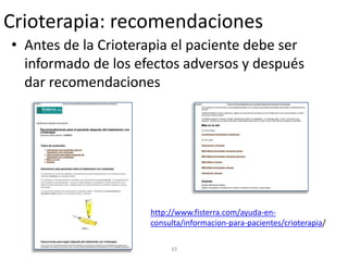Crioterapia: recomendaciones
• Antes de la Crioterapia el paciente debe ser
informado de los efectos adversos y después
dar recomendaciones
33
http://www.fisterra.com/ayuda-en-
consulta/informacion-para-pacientes/crioterapia/
 