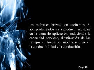 los estímulos breves son excitantes. Si
son prolongados va a producir anestesia
en la zona de aplicación, reduciendo la
capacidad nerviosa, disminución de los
reflejos cutáneos por modificaciones en
la conductibilidad y la conducción.

Free Powerpoint Templates

Page 19

 