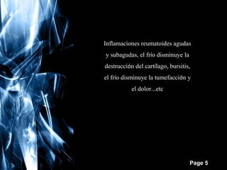 Inflamaciones reumatoides agudas
y subagudas, el frío disminuye la
destrucción del cartílago, bursitis,
el frío disminuye la tumefacción y
el dolor...etc

Free Powerpoint Templates

Page 5

 