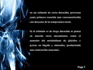 en un estímulo de corta duración, provocan
como primera reacción una vasoconstricción
con descenso de la temperatura local.
Si el estímulo es de larga duración se ponen
en marcha otros mecanismos, como el
aumento del metabolismo de glúcidos y
grasas en hígado y músculos, produciendo
una contracción muscular.

Free Powerpoint Templates

Page 7

 