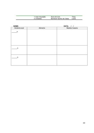 60
1 copo requeijão Suco de Uva Tang
2 unidades Bombom Sonho de Valsa Lacta
NOME: DATA: / /
Horário/Local Alimento Medida Caseira
h
h
h
 
