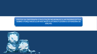 EFEITOS DA CRIOTERAPIA E FACILITAÇÃO NEUROMUSCULAR PROPRIOCEPTIVA
SOBRE A FORÇA MUSCULAR NAS MUSCULATURAS FLEXORA E EXTENSORA DE
JOELHO.
 