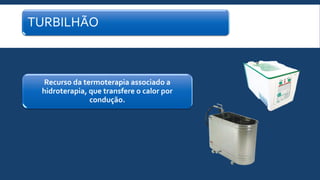 TURBILHÃO
Recurso da termoterapia associado a
hidroterapia, que transfere o calor por
condução.
 