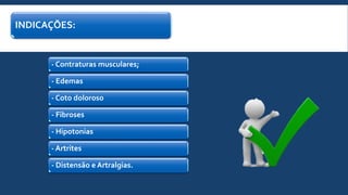 INDICAÇÕES:
- Contraturas musculares;
- Edemas
- Coto doloroso
- Fibroses
- Hipotonias
- Artrites
- Distensão e Artralgias.
 