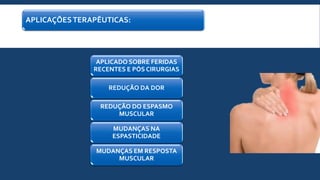 APLICAÇÕESTERAPÊUTICAS:
APLICADO SOBRE FERIDAS
RECENTES E PÓS CIRURGIAS
REDUÇÃO DA DOR
REDUÇÃO DO ESPASMO
MUSCULAR
MUDANÇAS NA
ESPASTICIDADE
MUDANÇAS EM RESPOSTA
MUSCULAR
 