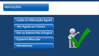 INDICAÇÕES:
- Lesão ou InflamaçãoAguda
- Dor Aguda ou Crônica
- Dor ou Edema Pós-cirúrgico
- Espasmo Muscular
- Hematomas
 