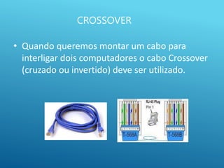 CROSSOVER
• Quando queremos montar um cabo para
interligar dois computadores o cabo Crossover
(cruzado ou invertido) deve ser utilizado.
 
