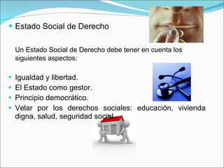 Estado Social de Derecho Un Estado Social de Derecho debe tener en cuenta los siguientes aspectos: Igualdad y libertad. El Estado como gestor. Principio democrático. Velar por los derechos sociales: educación, vivienda digna, salud, seguridad social.  