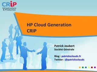 HP Cloud Generation CRIP Patrick Joubert Société Générale Blog :  patricksclouds.fr Twitter :  @ patricksclouds 