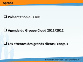 Agenda HP Cloud Generation – 28 Septembre 2011 Présentation du CRIP Agenda du Groupe Cloud 2011/2012 Les attentes des grands clients Français 