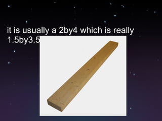it is usually a 2by4 which is really 1.5by3.5 