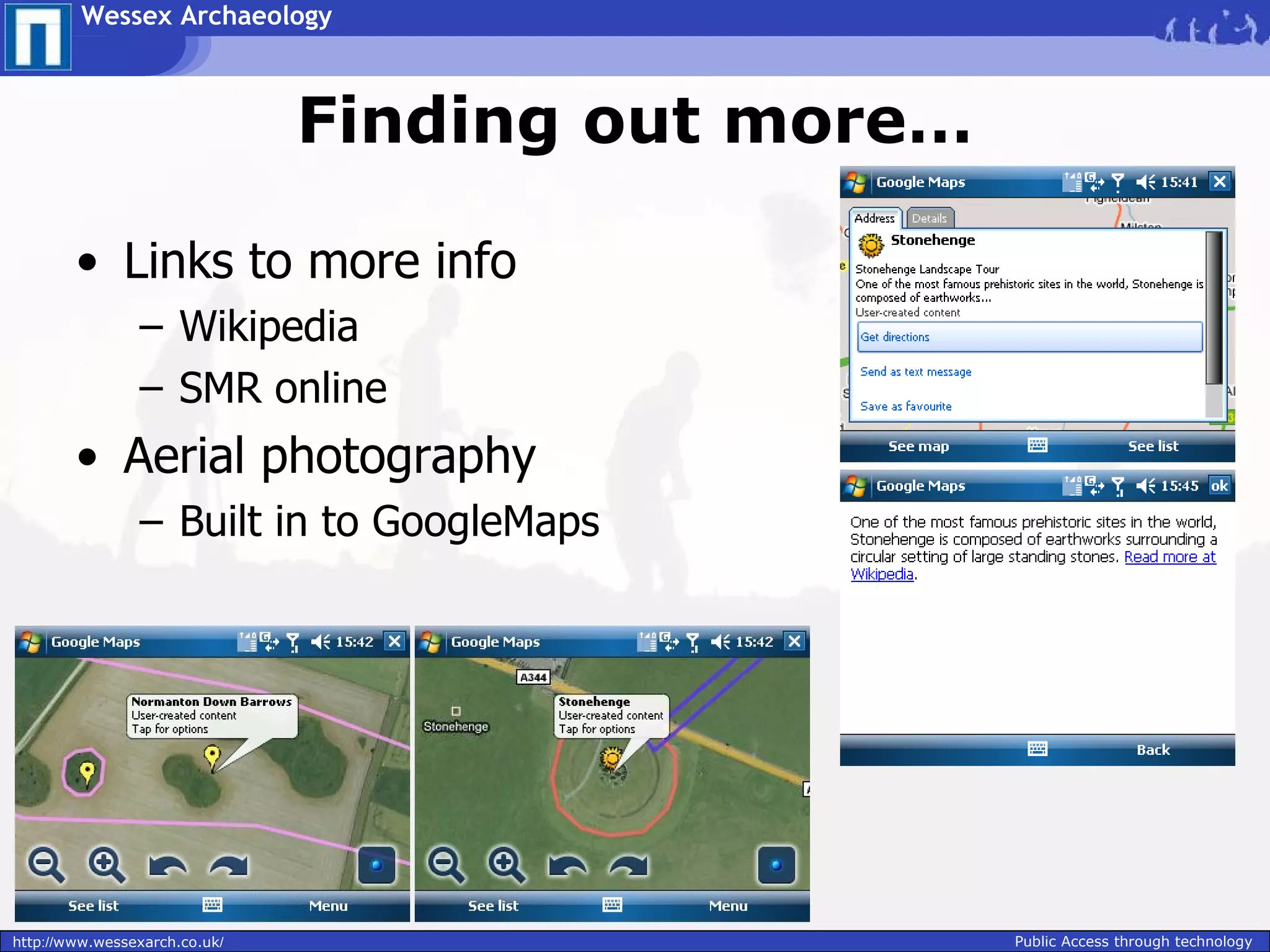 Wessex Archaeology



                               Finding out more…

        • Links to more info
                – Wikipedia
                – SMR online
        • Aerial photography
                – Built in to GoogleMaps




http://www.wessexarch.co.uk/                       Public Access through technology
 
