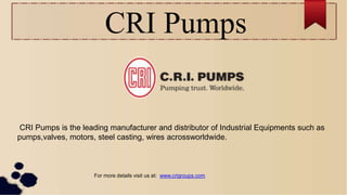 CRI Pumps
CRI Pumps is the leading manufacturer and distributor of Industrial Equipments such as
pumps,valves, motors, steel casting, wires acrossworldwide.
For more details visit us at: www.crigroups.com
 