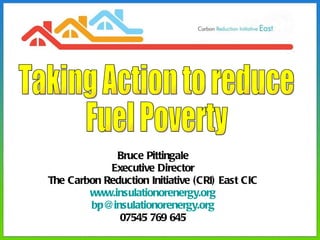 Bruce Pittingale Executive Director The Carbon Reduction Initiative (CRI) East CIC www.insulationorenergy.org [email_address] 07545 769 645 Taking Action to reduce Fuel Poverty 