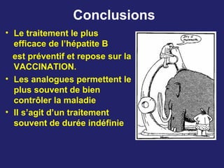 Conclusions
• Le traitement le plus
efficace de l’hépatite B
est préventif et repose sur la
VACCINATION.
• Les analogues permettent le
plus souvent de bien
contrôler la maladie
• Il s’agit d’un traitement
souvent de durée indéfinie
 