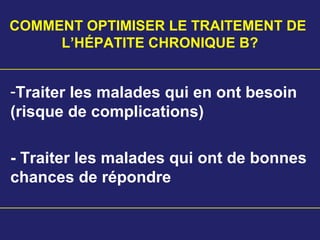 COMMENT OPTIMISER LE TRAITEMENT DE
L’HÉPATITE CHRONIQUE B?
-Traiter les malades qui en ont besoin
(risque de complications)
- Traiter les malades qui ont de bonnes
chances de répondre
 
