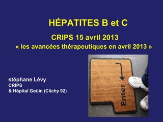 HÉPATITES B et C
CRIPS 15 avril 2013
« les avancées thérapeutiques en avril 2013 »
stéphane Lévy
CRIPS
& Hôpital Goüin (Clichy 92)
 