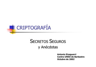 CRIPTOGRAFÍA
SECRETOS SEGUROS
y Anécdotas
Antonio Eizaguerri
Centro UNED de Barbastro
Octubre de 2002
 