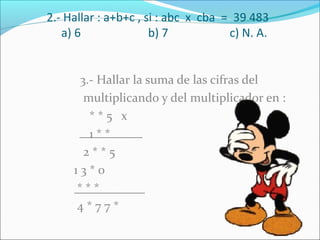2.- Hallar : a+b+c , si : abc x cba = 39 483
a) 6 b) 7 c) N. A.
3.- Hallar la suma de las cifras del
multiplicando y del multiplicador en :
* * 5 x
1 * *
2 * * 5
1 3 * 0
* * *
4 * 7 7 *
 
