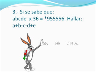 3.- Si se sabe que:
abcde x 36 = *955556. Hallar:
a+b-c-d+e
a)5 b)6 c) N .A.
 