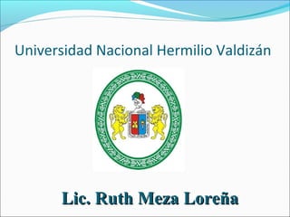Universidad Nacional Hermilio Valdizán
Lic. Ruth Meza LoreñaLic. Ruth Meza Loreña
 