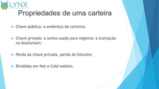 Propriedades de uma carteira
 Chave pública: o endereço da carteira;
 Chave privada: a senha usada para registrar a transação
no blockchain;
 Perda da chave privada, perda de bitcoins;
 Divididas em Hot e Cold wallets.
 
