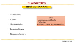  Exame direto
 Cultura
 Histopatológico
 Testes sorológicos
 Técnicas moleculares
LCR
• Amostra mais utilizada
• Três tubos
• Médico – termo de consentimento
CRIPTOCOCOSE
DIAGNÓSTICO
TIPOS DE TECNICAS
 