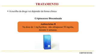 Anfotericina B
Na dose de 1 mg/kg/dose, não ultrapassar 50 mg/dia,
durante 6 semanas.
CRIPTOCOCOSE
TRATAMENTO
 A escolha da droga vai depender da forma clínica
Criptococose Disseminada
 