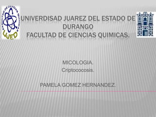 UNIVERDISAD JUAREZ DEL ESTADO DE
DURANGO
FACULTAD DE CIENCIAS QUIMICAS.

MICOLOGIA.
Criptococosis.
PAMELA GOMEZ HERNANDEZ.

 