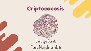 Criptococosis
Santiago García
Tania Marcela Londoño
 