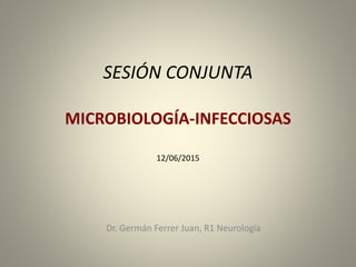 SESIÓN CONJUNTA
MICROBIOLOGÍA-INFECCIOSAS
12/06/2015
Dr. Germán Ferrer Juan, R1 Neurología
 