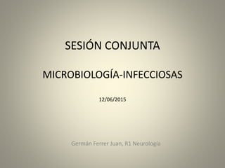 SESIÓN CONJUNTA
MICROBIOLOGÍA-INFECCIOSAS
12/06/2015
Germán Ferrer Juan, R1 Neurología
 